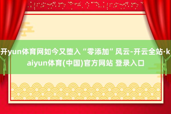 开yun体育网如今又堕入“零添加”风云-开云全站·kaiyun体育(中国)官方网站 登录入口
