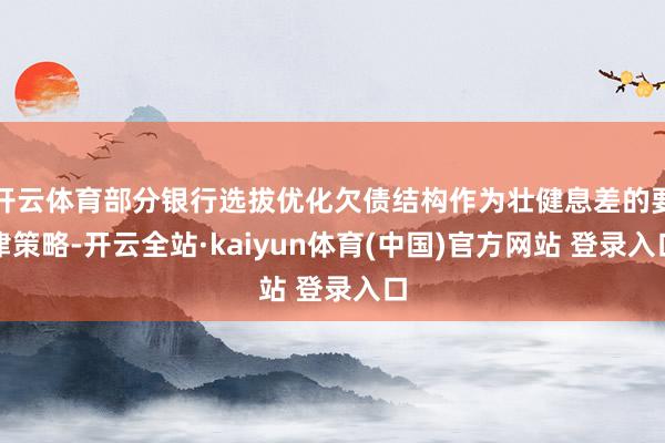 开云体育部分银行选拔优化欠债结构作为壮健息差的要津策略-开云全站·kaiyun体育(中国)官方网站 登录入口