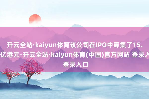 开云全站·kaiyun体育该公司在IPO中筹集了15.55亿港元-开云全站·kaiyun体育(中国)官方网站 登录入口