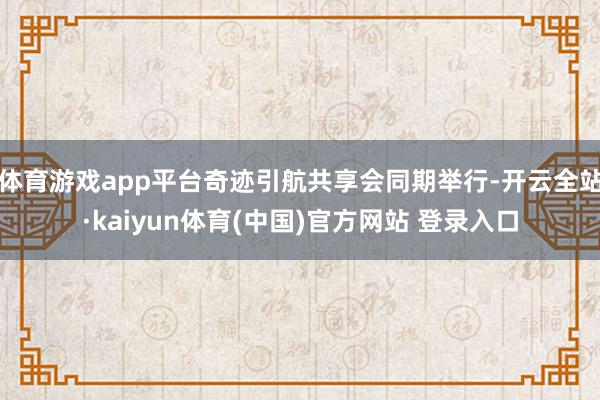 体育游戏app平台奇迹引航共享会同期举行-开云全站·kaiyun体育(中国)官方网站 登录入口