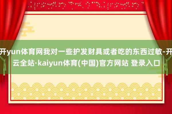 开yun体育网我对一些护发财具或者吃的东西过敏-开云全站·kaiyun体育(中国)官方网站 登录入口