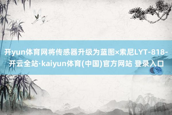 开yun体育网将传感器升级为蓝图×索尼LYT-818-开云全站·kaiyun体育(中国)官方网站 登录入口