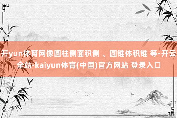 开yun体育网像圆柱侧面积侧 、圆锥体积锥 等-开云全站·kaiyun体育(中国)官方网站 登录入口