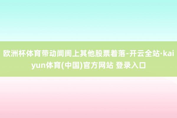 欧洲杯体育带动阛阓上其他股票着落-开云全站·kaiyun体育(中国)官方网站 登录入口