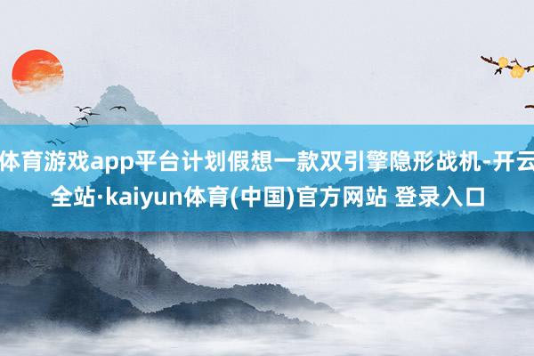 体育游戏app平台计划假想一款双引擎隐形战机-开云全站·kaiyun体育(中国)官方网站 登录入口