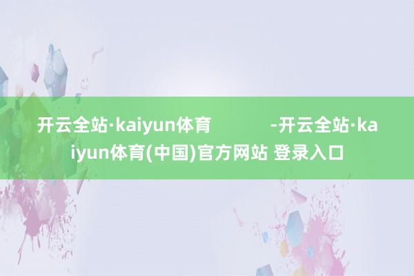 开云全站·kaiyun体育            -开云全站·kaiyun体育(中国)官方网站 登录入口