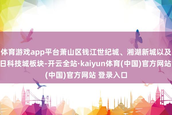 体育游戏app平台萧山区钱江世纪城、湘湖新城以及余杭区改日科技城板块-开云全站·kaiyun体育(中国)官方网站 登录入口
