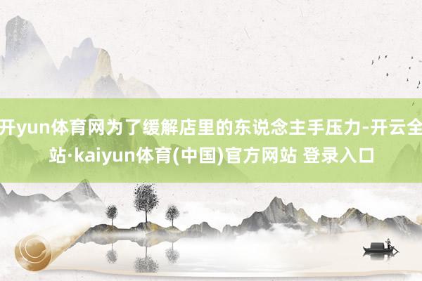 开yun体育网为了缓解店里的东说念主手压力-开云全站·kaiyun体育(中国)官方网站 登录入口