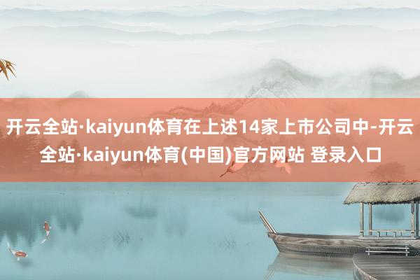 开云全站·kaiyun体育在上述14家上市公司中-开云全站·kaiyun体育(中国)官方网站 登录入口