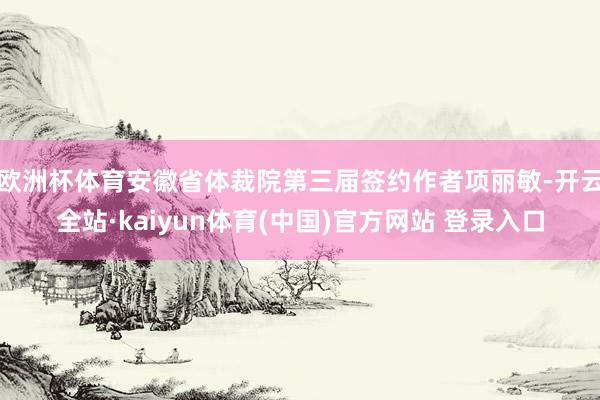 欧洲杯体育安徽省体裁院第三届签约作者项丽敏-开云全站·kaiyun体育(中国)官方网站 登录入口