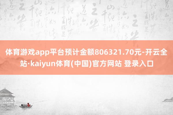 体育游戏app平台预计金额806321.70元-开云全站·kaiyun体育(中国)官方网站 登录入口