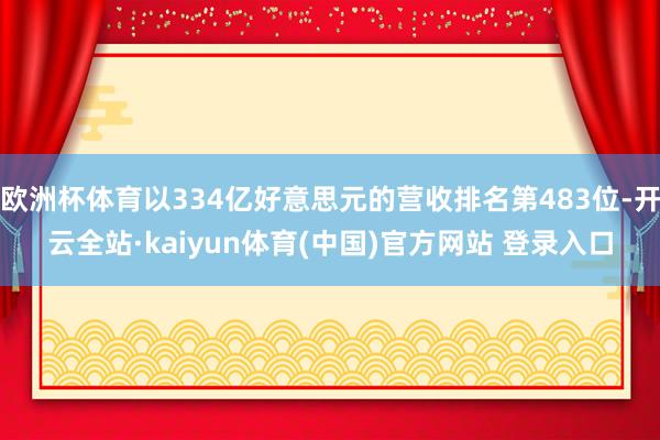 欧洲杯体育以334亿好意思元的营收排名第483位-开云全站·kaiyun体育(中国)官方网站 登录入口