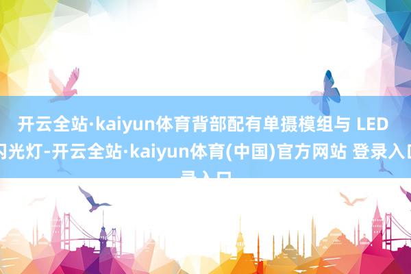 开云全站·kaiyun体育背部配有单摄模组与 LED 闪光灯-开云全站·kaiyun体育(中国)官方网站 登录入口
