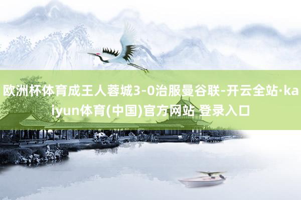 欧洲杯体育成王人蓉城3-0治服曼谷联-开云全站·kaiyun体育(中国)官方网站 登录入口
