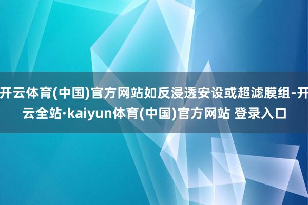 开云体育(中国)官方网站如反浸透安设或超滤膜组-开云全站·kaiyun体育(中国)官方网站 登录入口