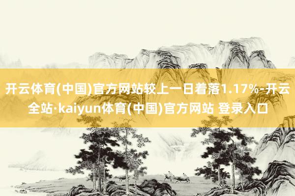 开云体育(中国)官方网站较上一日着落1.17%-开云全站·kaiyun体育(中国)官方网站 登录入口
