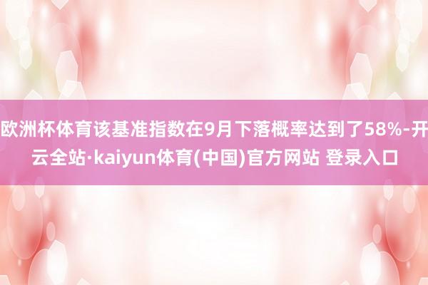 欧洲杯体育该基准指数在9月下落概率达到了58%-开云全站·kaiyun体育(中国)官方网站 登录入口