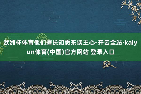 欧洲杯体育他们擅长知悉东谈主心-开云全站·kaiyun体育(中国)官方网站 登录入口