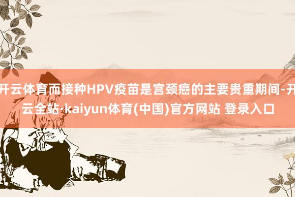 开云体育而接种HPV疫苗是宫颈癌的主要贵重期间-开云全站·kaiyun体育(中国)官方网站 登录入口