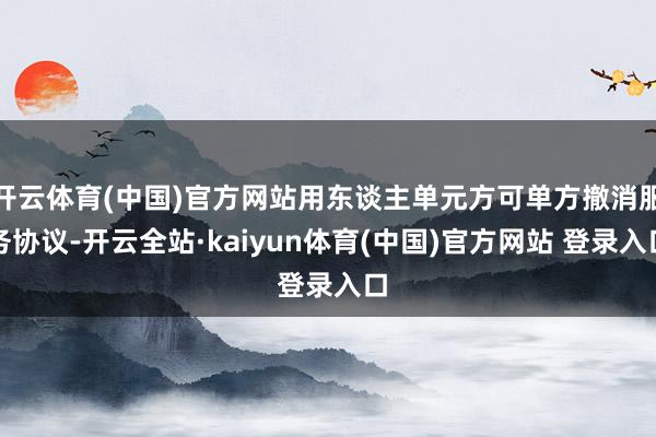 开云体育(中国)官方网站用东谈主单元方可单方撤消服务协议-开云全站·kaiyun体育(中国)官方网站 登录入口