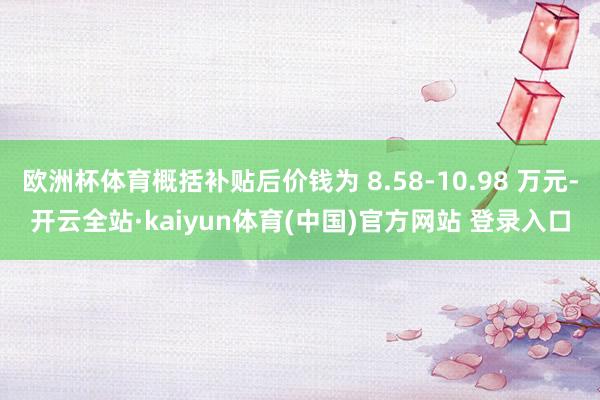 欧洲杯体育概括补贴后价钱为 8.58-10.98 万元-开云全站·kaiyun体育(中国)官方网站 登录入口