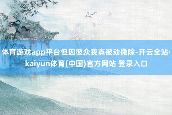 体育游戏app平台但因彼众我寡被动撤除-开云全站·kaiyun体育(中国)官方网站 登录入口